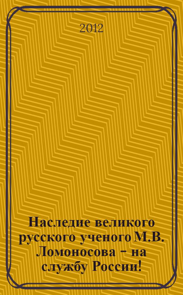 Наследие великого русского ученого М.В. Ломоносова - на службу России! : материалы научно-практической конференции на тему "Законодательство Российской Федерации и наследие великого русского ученого М.В. Ломоносова - на службу России!", в ознаменование 300-летнего юбилея со дня рождения М.В. Ломоносова, 16 ноября 2011 года