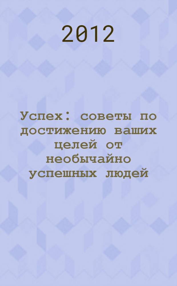 Успех : советы по достижению ваших целей от необычайно успешных людей