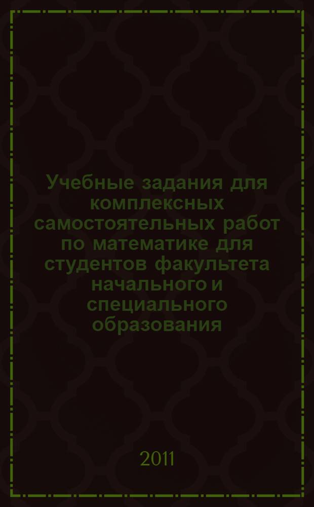 Учебные задания для комплексных самостоятельных работ по математике для студентов факультета начального и специального образования: учебно-метод. пособие