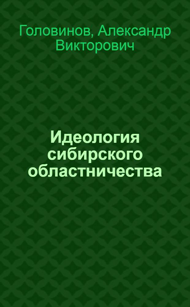 Идеология сибирского областничества: социокультурные ценности и политические смыслы : учебное пособие : для судентов и магистрантов-политологов, изучающих специальные курсы: "Традиционные и современные идеологии в России", "Радикализм в России", "Политическая мысль народников и неонародников XIX - начала XX в."