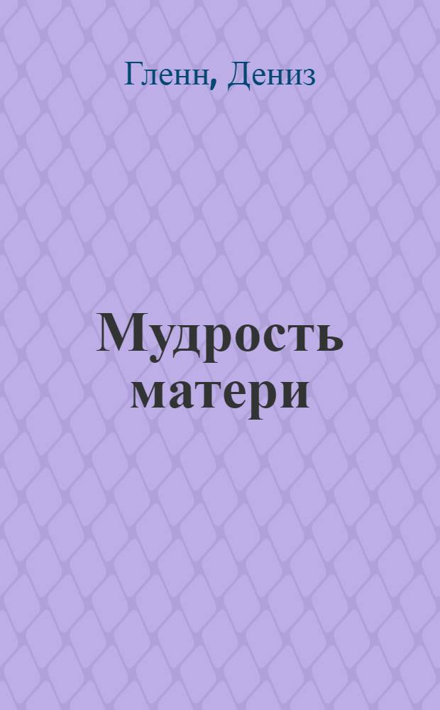 Мудрость матери : пять основополагающих принципов материнства : рабочая тетрадь