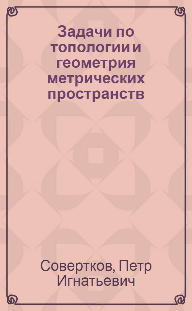Задачи по топологии и геометрия метрических пространств : учебное пособие : для студентов математических факультетов педагогических вузов, обучающихся по специальностям: бакалавр образования (профиль математика), учитель математики и информатики средней школы