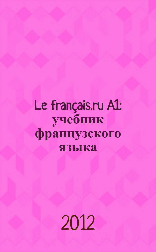 Le fran&ccedil;ais.ru A1 : учебник французского языка : для студентов высших учебных заведений
