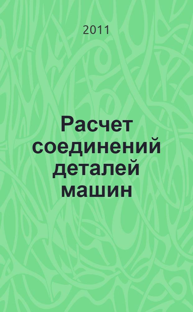 Расчет соединений деталей машин : учебное пособие : для студентов по направлению 150200 "Машиностроительные технологии и оборудование", специальности 150202 "Оборудование и технология сварочного производства", дисциплине "Детали машин и основы конструирования"