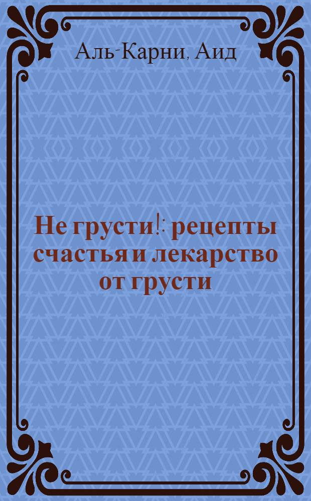 Не грусти! : рецепты счастья и лекарство от грусти