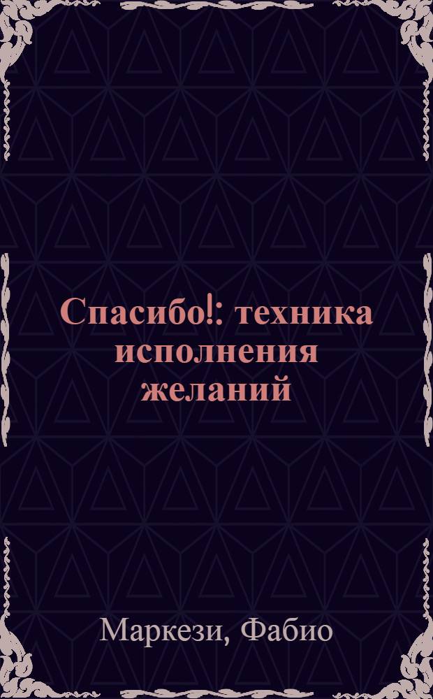 Спасибо! : техника исполнения желаний : законы квантовой физики могут изменить твою жизнь!