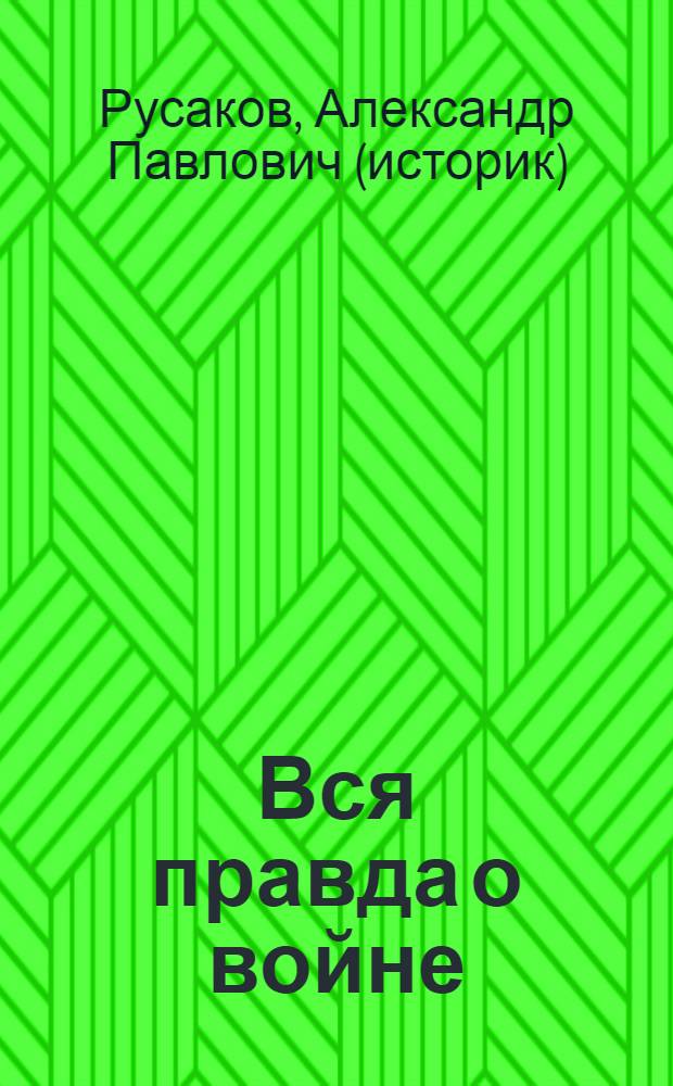 Вся правда о войне : причины, итоги, потери