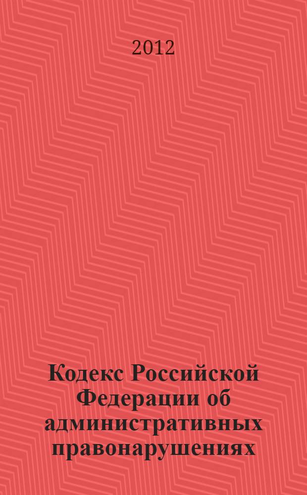 Кодекс Российской Федерации об административных правонарушениях : текст с изменениями и дополнениями на 1 апреля 2012 года : от 30 декабря 2001 г. N° 195-ФЗ : принят Государственной Думой 20 декабря 2001 года : одобрен Советом Федерации 26 декабря 2001 года : (с изменениями от 25 апреля 2002 г. ... 1 марта 2012 г.)