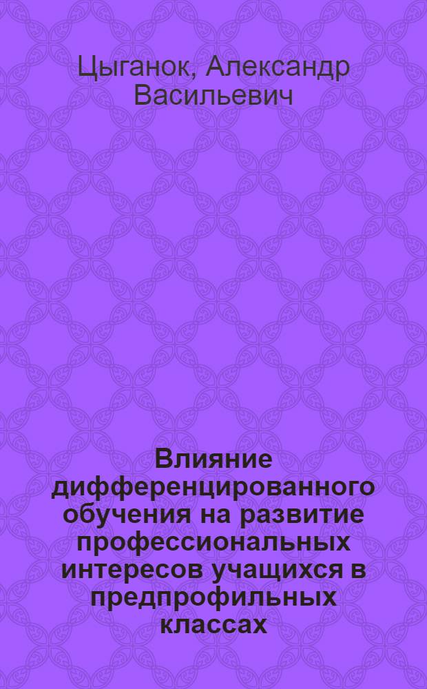 Влияние дифференцированного обучения на развитие профессиональных интересов учащихся в предпрофильных классах : автореферат диссертации на соискание ученой степени к. п. н. : специальность 13.00.01 <общая педагогика>