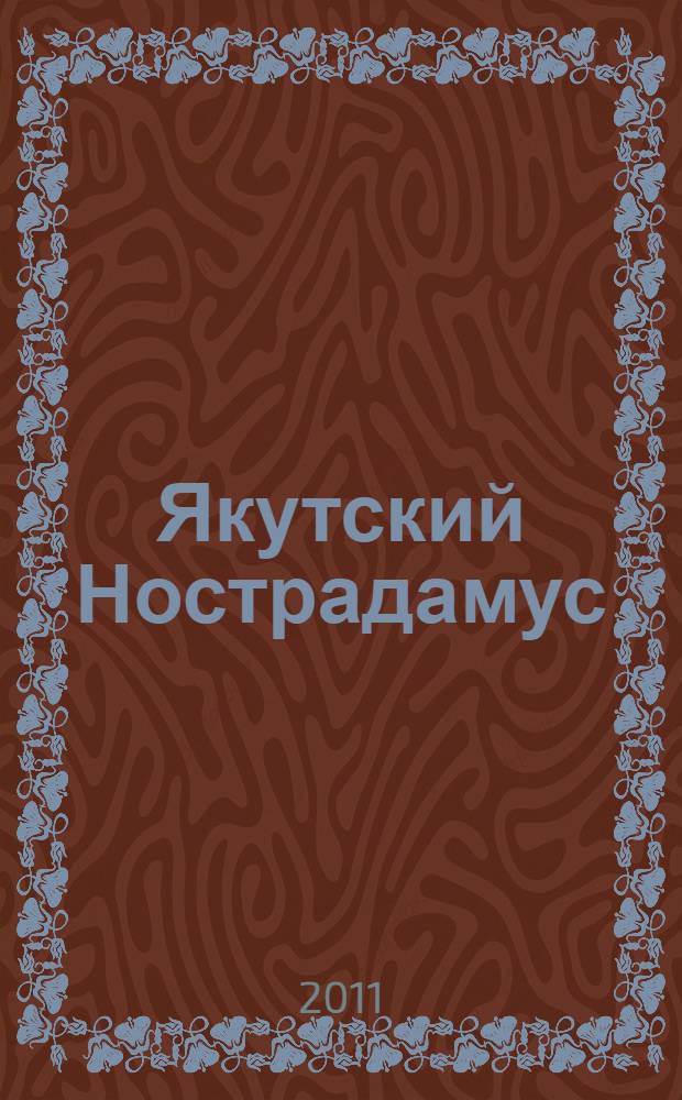 Якутский Нострадамус : жизнь и творчество писателя Алексея Кулаковского : роман