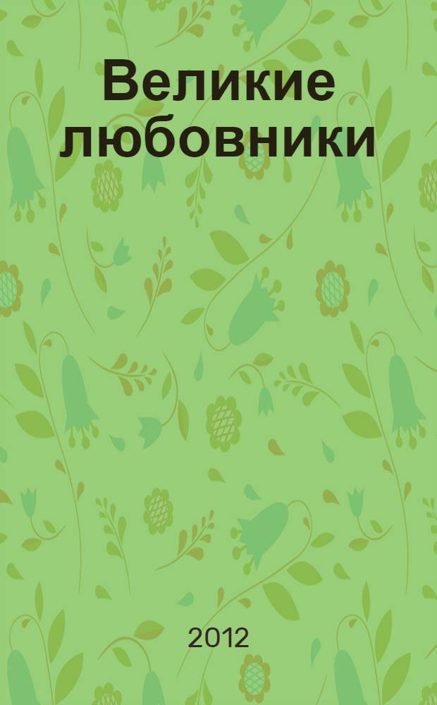 Великие любовники : любовная жизнь знаменитых писателей и славных монархов