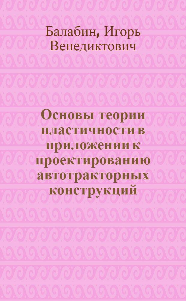 Основы теории пластичности в приложении к проектированию автотракторных конструкций : учебное пособие для студентов вузов, обучающихся по специальности Автомобиле- и тракторостроение