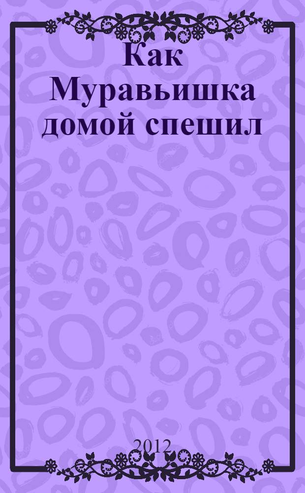 Как Муравьишка домой спешил : сказки : для младшего школьного возраста