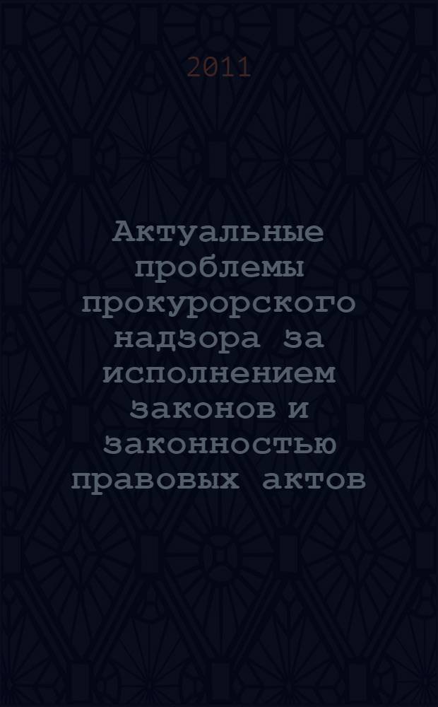Актуальные проблемы прокурорского надзора за исполнением законов и законностью правовых актов : сборник статей : в 2 ч.