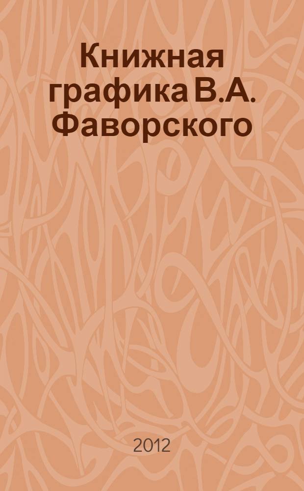 Книжная графика В.А. Фаворского : изданные книги. Акциденция. Издательские проекты : каталог : к 125-летию со дня рождения художника
