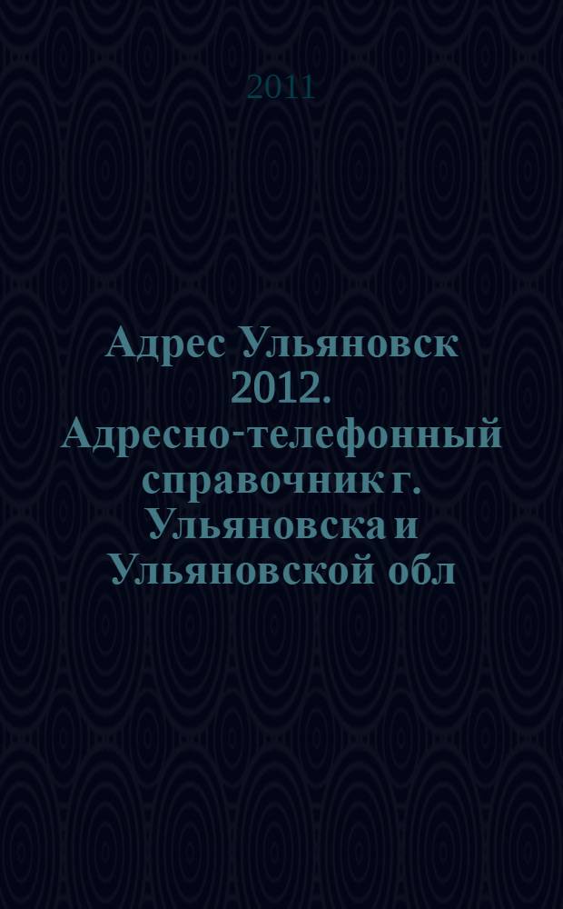 Адрес Ульяновск 2012. Адресно-телефонный справочник г. Ульяновска и Ульяновской обл.