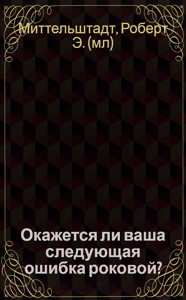 Окажется ли ваша следующая ошибка роковой? : как избежать цепи ошибок, губительных для вашей компании
