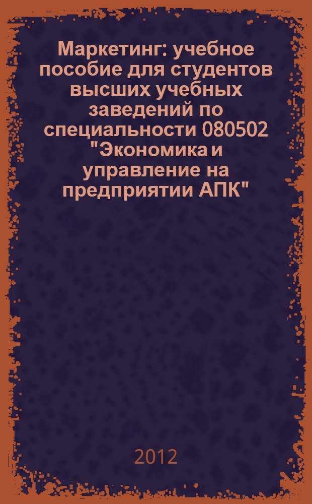 Маркетинг : учебное пособие для студентов высших учебных заведений по специальности 080502 "Экономика и управление на предприятии АПК"