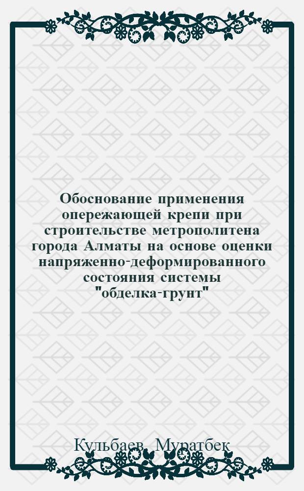 Обоснование применения опережающей крепи при строительстве метрополитена города Алматы на основе оценки напряженно-деформированного состояния системы "обделка-грунт" : автореферат диссертации на соискание ученой степени к.т.н. : специальность 05.23.11