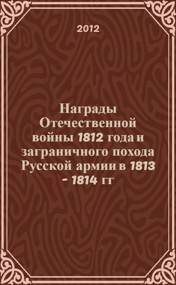 Награды Отечественной войны 1812 года и заграничного похода Русской армии в 1813 - 1814 гг : 200-летию памяти участников войны, Бородинской битвы и освободительного похода