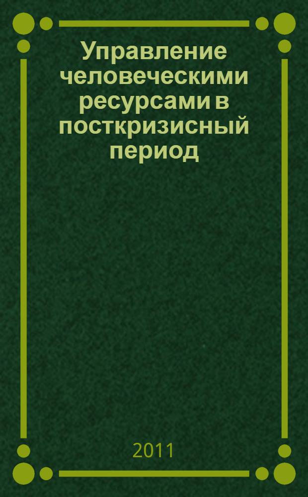 Управление человеческими ресурсами в посткризисный период : материалы всероссийской научно-практической конференции, Нижний Новгород, 6-8 октября 2011 г