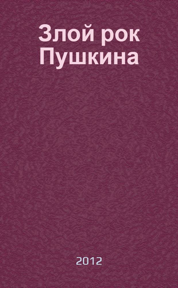 Злой рок Пушкина : он, Дантес и Гончарова : исследование