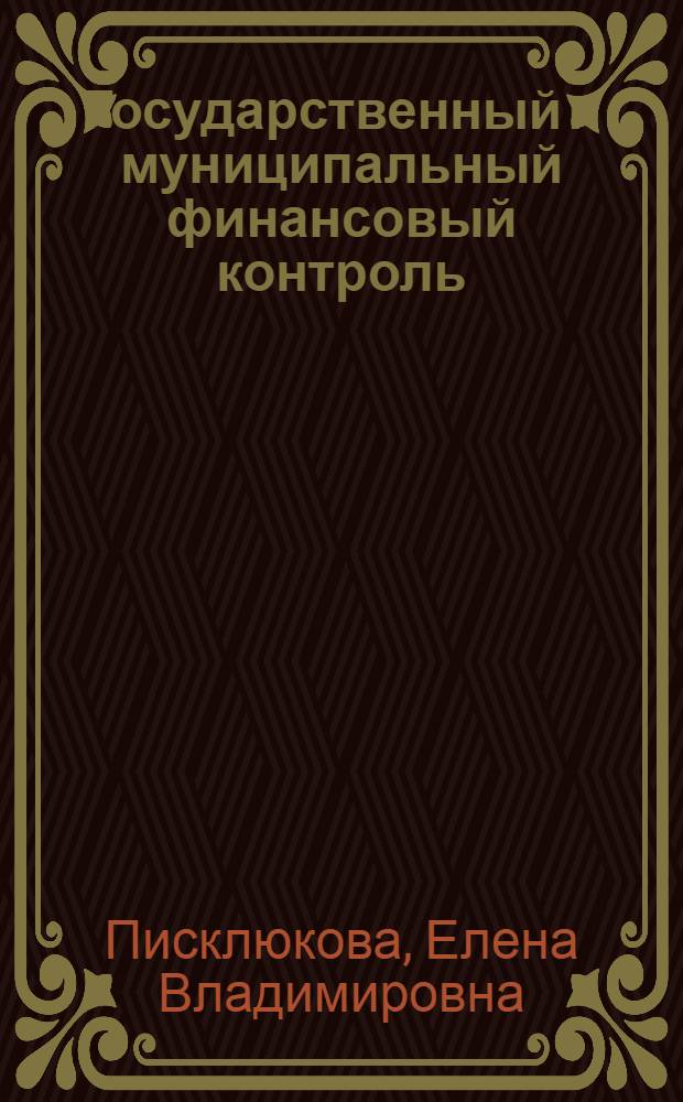 Государственный и муниципальный финансовый контроль : учебное пособие : для студентов V курса факультета финансово-кредитных и международных экономических отношений и вечернего факультета, обучающихся по специализации "Государственные и муниципальные финансы", для студентов заочного факультета, обучающихся по специальности 080105 "Финансы и кредит"