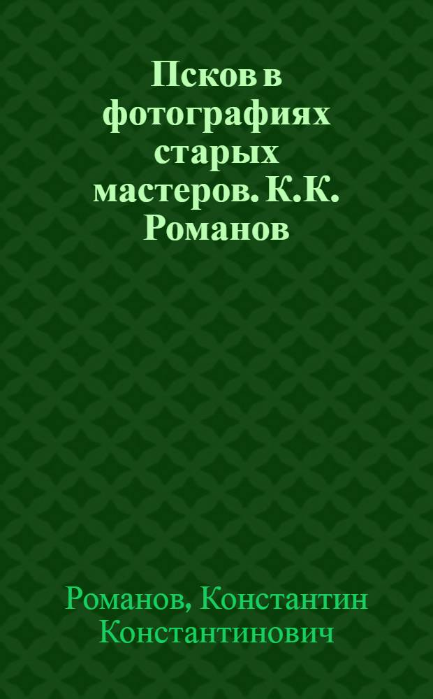Псков в фотографиях старых мастеров. К.К. Романов