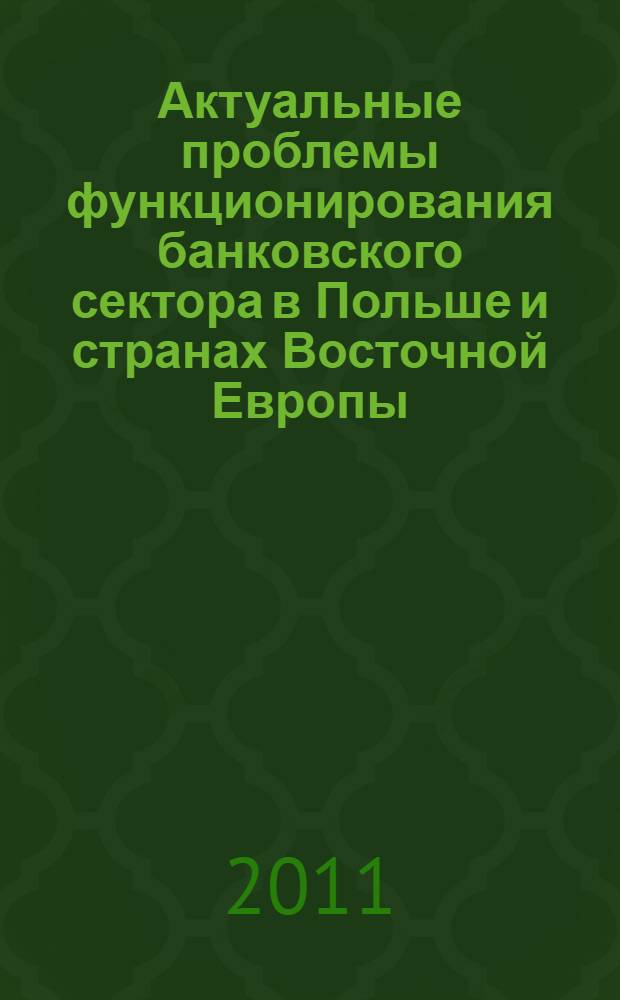 Актуальные проблемы функционирования банковского сектора в Польше и странах Восточной Европы : сборник докладов участников международной конференции, Кудова, апрель 2011 г