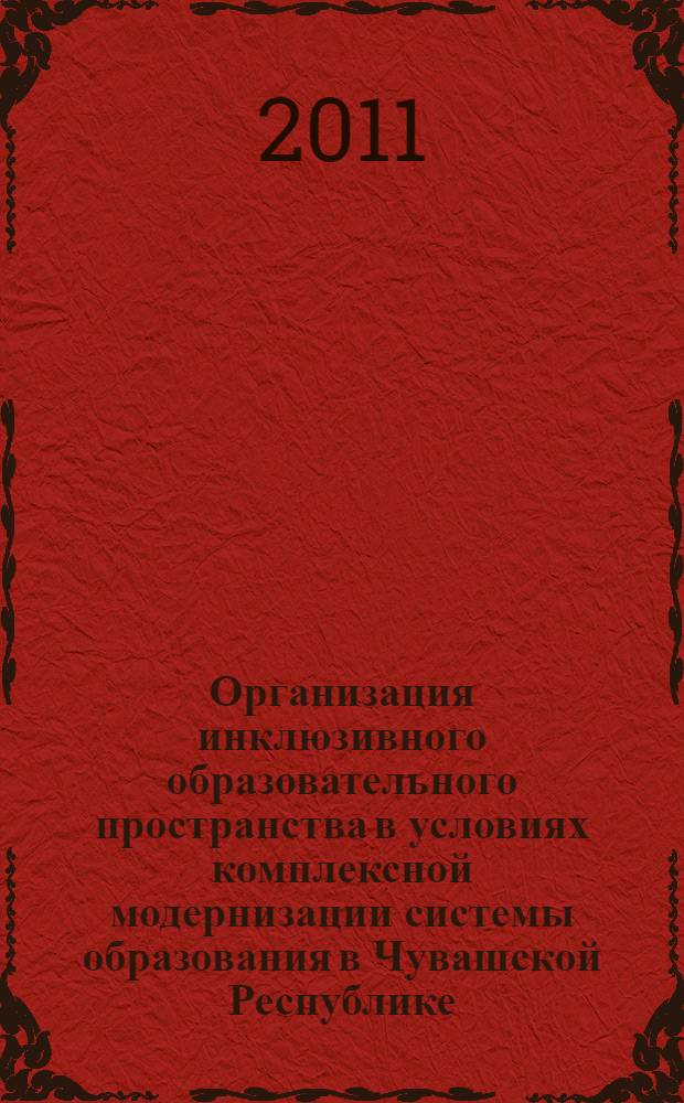 Организация инклюзивного образовательного пространства в условиях комплексной модернизации системы образования в Чувашской Республике : сборник научных статей : по материалам Всероссийской научно-практической конференции, 22-23 сентября 2011 г