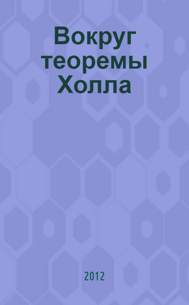 Вокруг теоремы Холла : учебное пособие : для студентов математических специальностей университетов "Математика", "Прикладная математика", "Прикладная математика и информатика", "Программная инженерия"