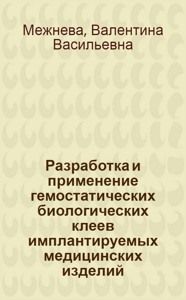 Разработка и применение гемостатических биологических клеев имплантируемых медицинских изделий : автореферат диссертации на соискание ученой степени д. б. н. : специальность <Транспатол. и искусств. органы>