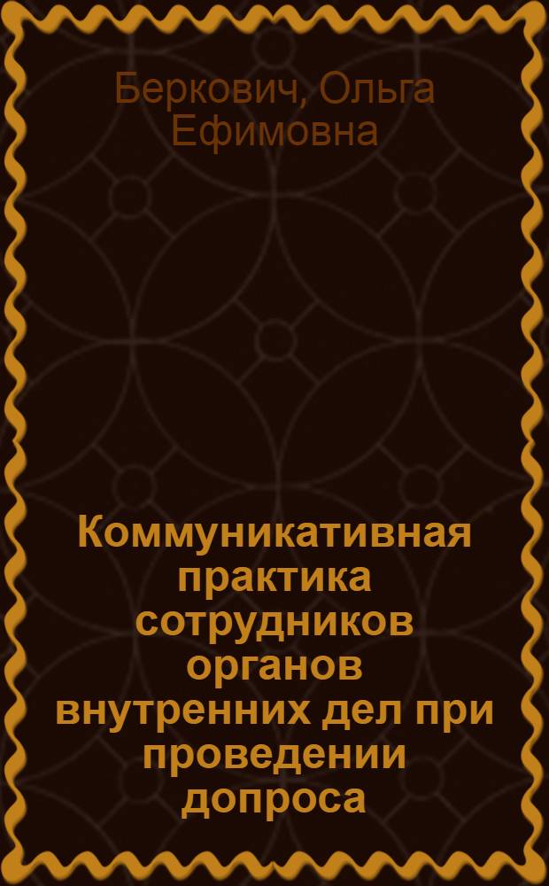 Коммуникативная практика сотрудников органов внутренних дел при проведении допроса : учебно-практическое пособие : по дисциплине "Тренинг по психологии профессионального общения сотрудников ОВД"