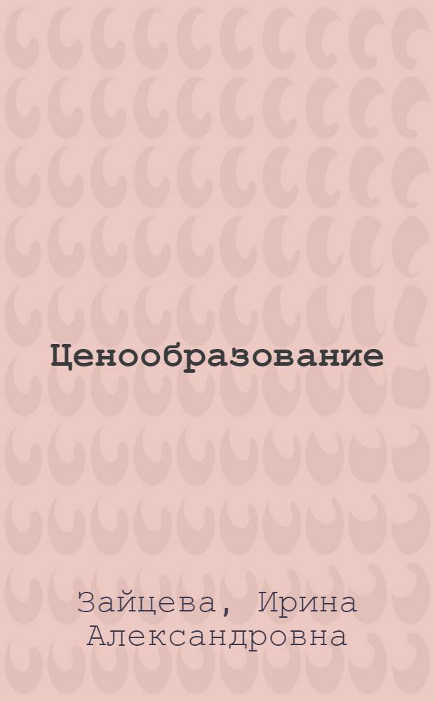 Ценообразование : (теоретические основы цены и ценообразования) : учебно-методическое пособие для студентов экономических специальностей