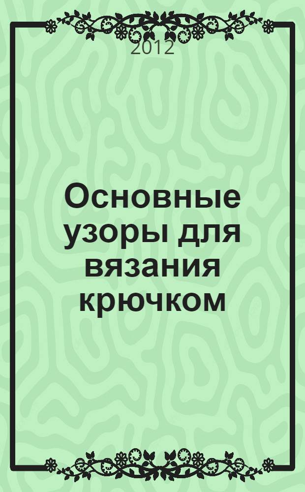 Основные узоры для вязания крючком : 100 образцов: от простых до самых сложных : реальный иллюстрированный самоучитель. Все техники. Раздел для начинающих