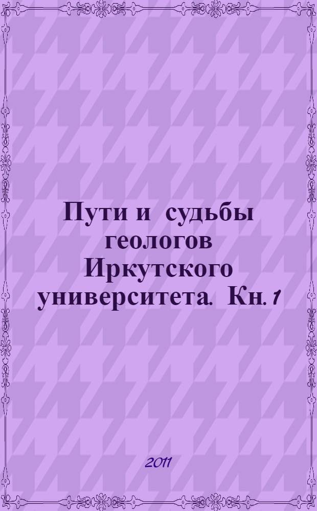 Пути и судьбы геологов Иркутского университета. Кн. 1 : Выпускники 1924-1949-х годов