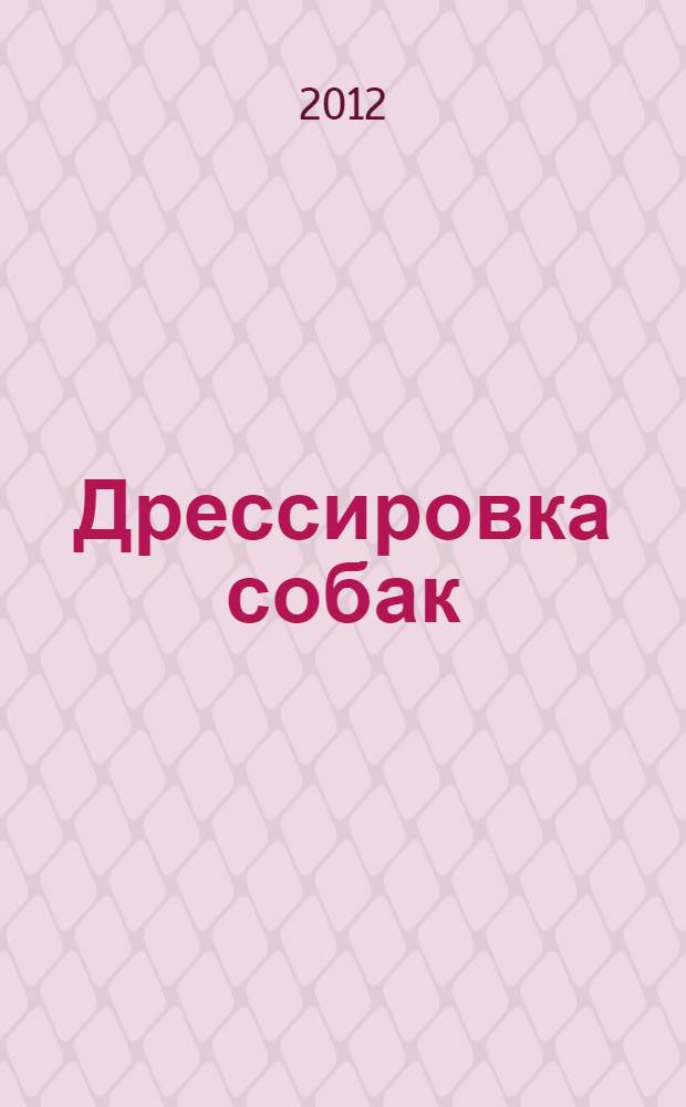 Дрессировка собак : учимся правильно воспитывать собаку