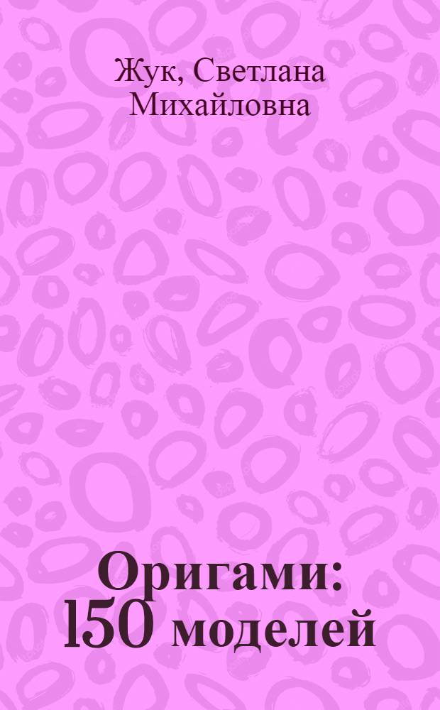 Оригами : 150 моделей : животные, птицы, цветы