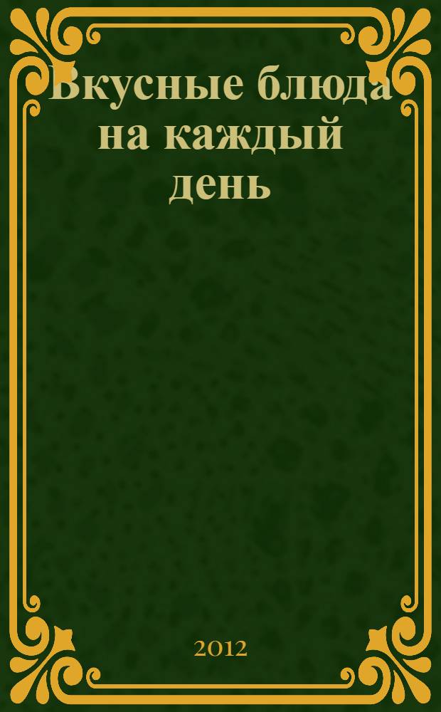 Вкусные блюда на каждый день : только лучшие рецепты, домашний вкус, строгие пропорции, секретные ингредиенты, украшение и сервировка блюд