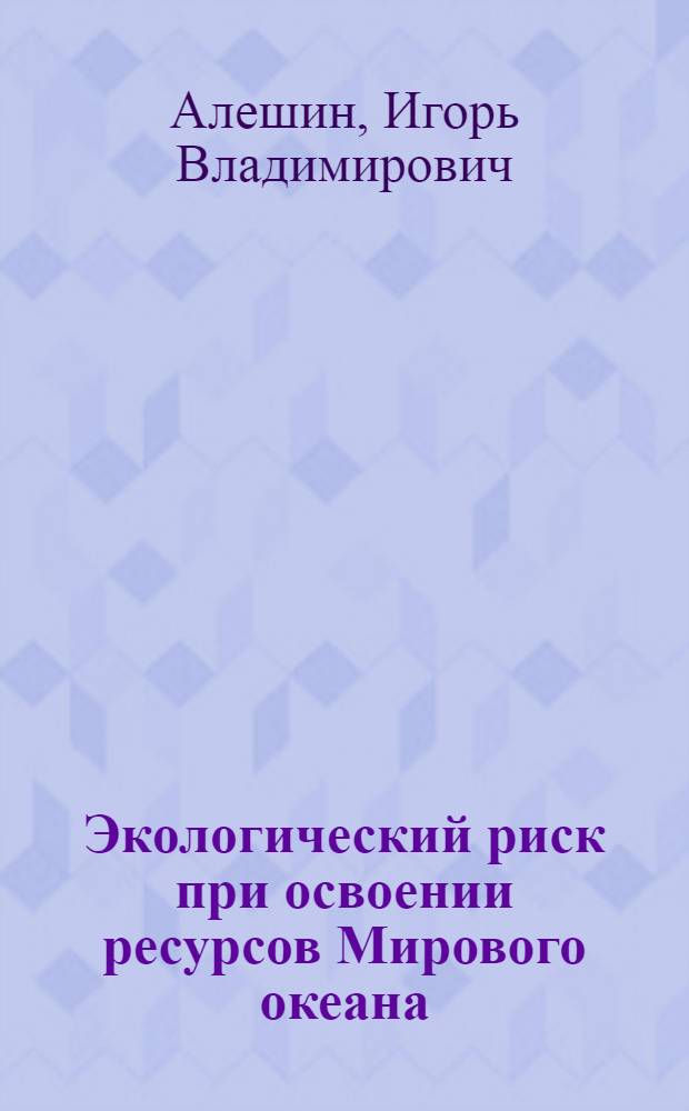 Экологический риск при освоении ресурсов Мирового океана : монография