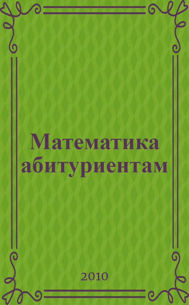 Математика абитуриентам : готовимся к ЕГЭ на подготовительных курсах : обучающие, тренировочные и контрольные материалы для занятий