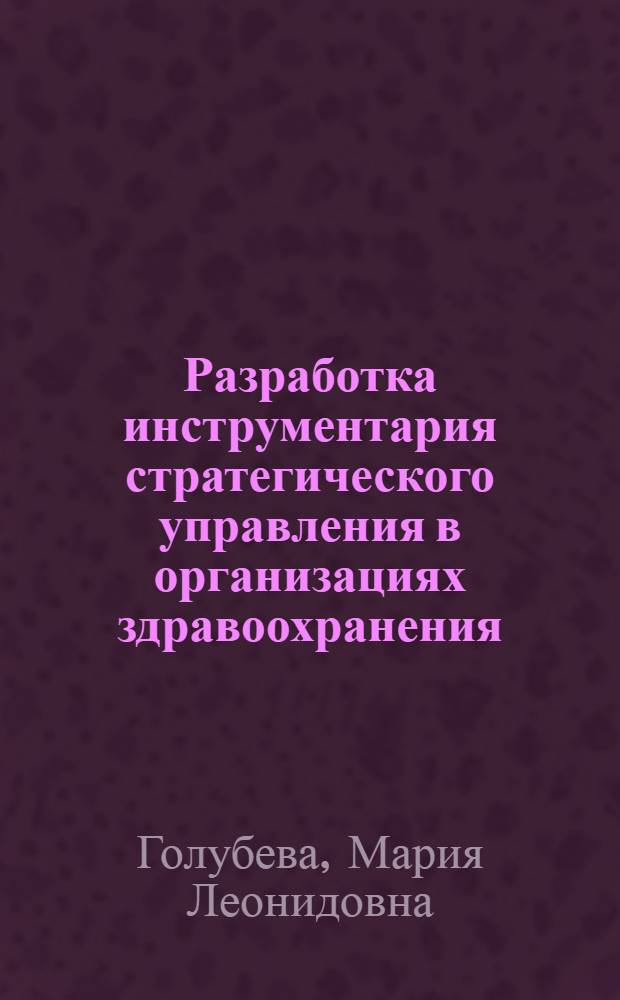 Разработка инструментария стратегического управления в организациях здравоохранения : автореферат диссертации на соискание ученой степени кандидата экономических наук : специальность 08.00.05 <Экономика и управление народным хозяйством по отраслям и сферам деятельности>