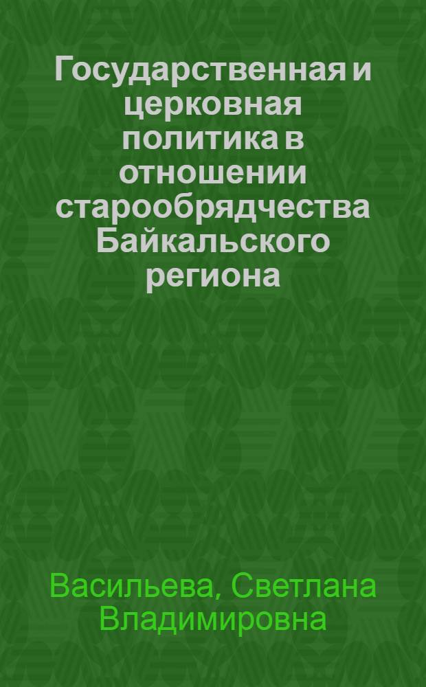 Государственная и церковная политика в отношении старообрядчества Байкальского региона (XVII-XXI вв.) : автореферат диссертации на соискание ученой степени доктора исторических наук : специальность 07.00.02 <Отечественная история>