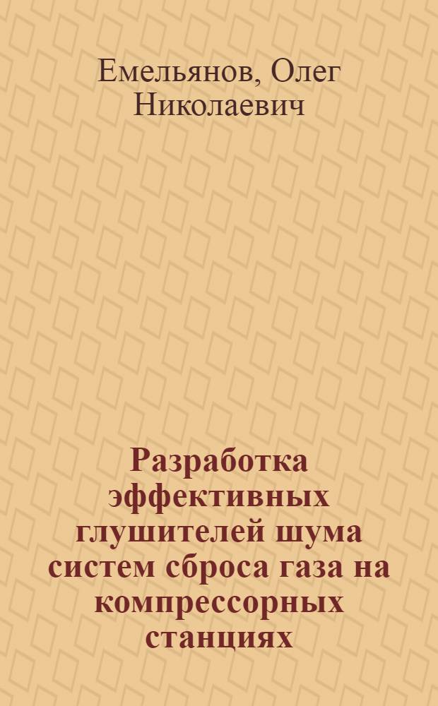 Разработка эффективных глушителей шума систем сброса газа на компрессорных станциях : автореферат диссертации на соискание ученой степени кандидата технических наук : специальность 05.02.13 <Машины, агрегаты и процессы по отраслям>