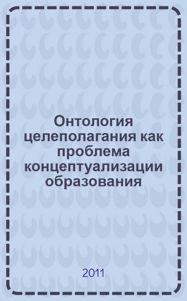 Онтология целеполагания как проблема концептуализации образования : автореферат диссертации на соискание ученой степени кандидата философских наук : специальность 09.00.01 <Онтология и теория познания>
