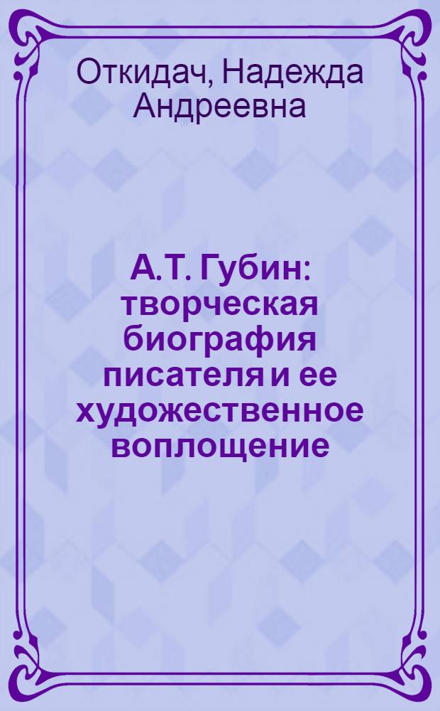 А. Т. Губин: творческая биография писателя и ее художественное воплощение : автореферат диссертации на соискание ученой степени кандидата филологических наук : специальность 10.01.01 <Русская литература>