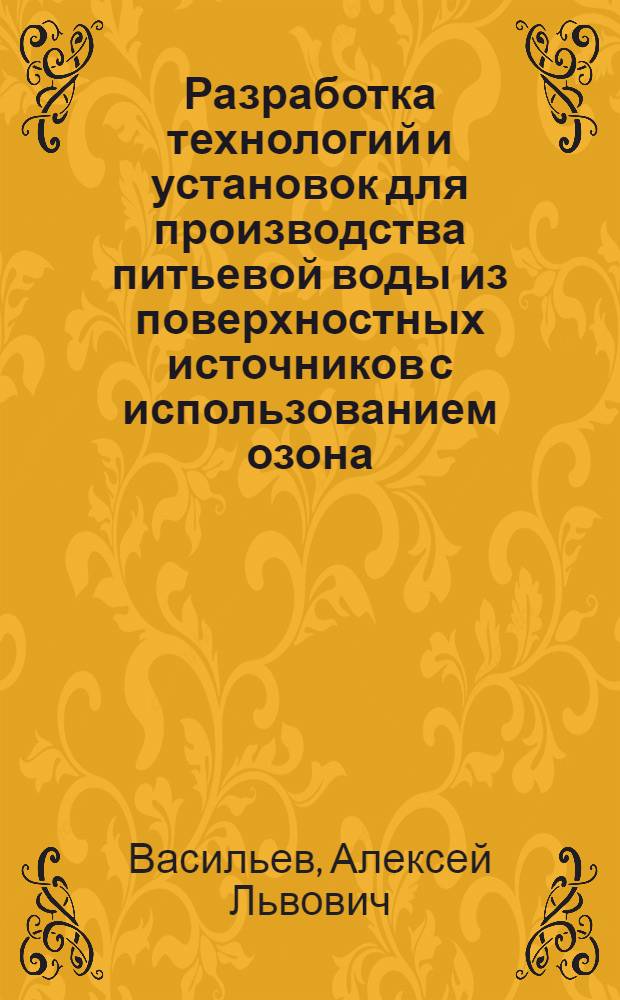 Разработка технологий и установок для производства питьевой воды из поверхностных источников с использованием озона : автореферат диссертации на соискание ученой степени доктора технических наук : специальность 05.23.04 <Водоснабжение, канализация, строительные системы охраны водных ресурсов>