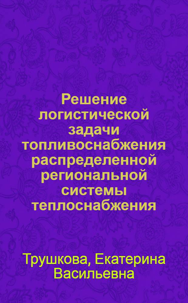 Решение логистической задачи топливоснабжения распределенной региональной системы теплоснабжения : автореферат диссертации на соискание ученой степени кандидата физико-математических наук : специальность 05.13.18 <Математическое моделирование, численные методы и комплексы программ>