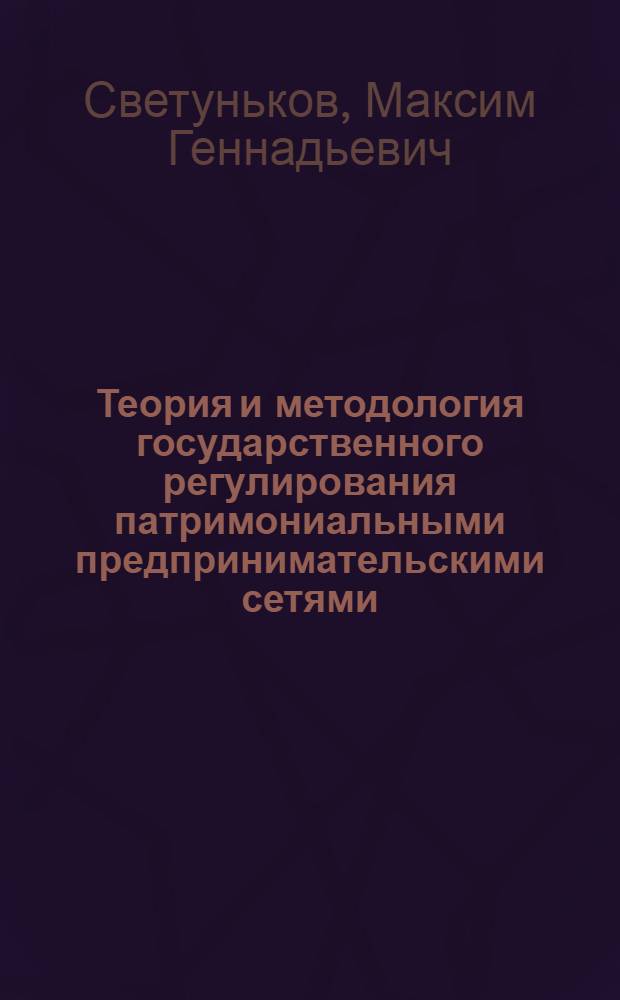 Теория и методология государственного регулирования патримониальными предпринимательскими сетями : автореферат диссертации на соискание ученой степени доктора экономических наук : специальность 08.00.05 <Экономика и управление народным хозяйством по отраслям и сферам деятельности>