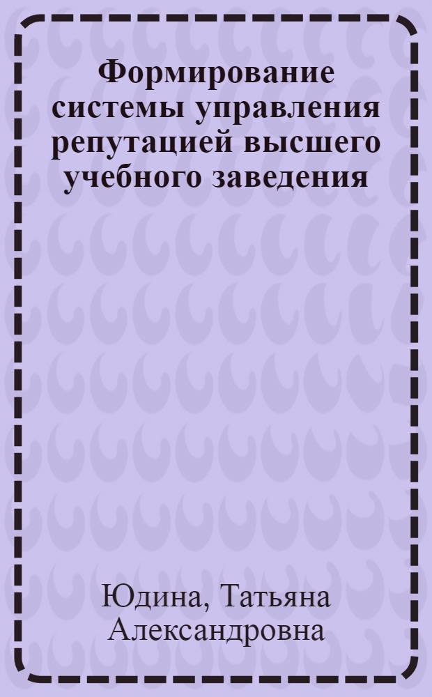 Формирование системы управления репутацией высшего учебного заведения : автореферат диссертации на соискание ученой степени кандидата экономических наук : специальность 08.00.05 <Экономика и управление народным хозяйством по отраслям и сферам деятельности>